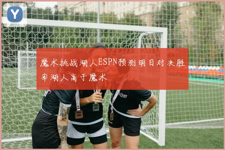 魔术挑战湖人ESPN预测明日对决胜率湖人高于魔术