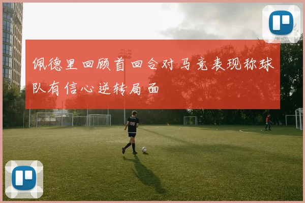 佩德里回顾首回合对马竞表现称球队有信心逆转局面