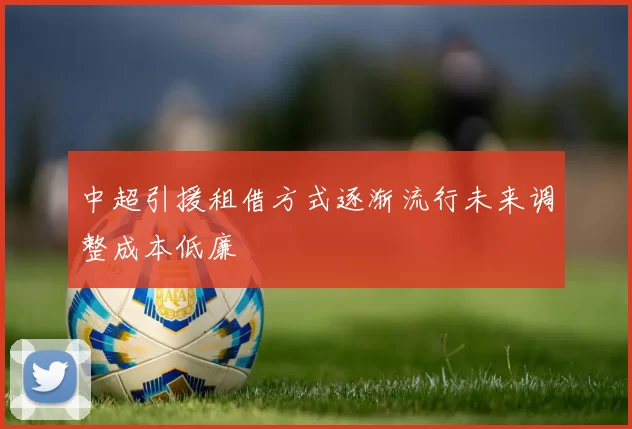 中超引援租借方式逐渐流行未来调整成本低廉