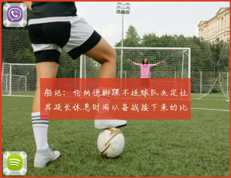 船记：伦纳德脚踝不适球队决定让其延长休息时间以备战接下来的比赛