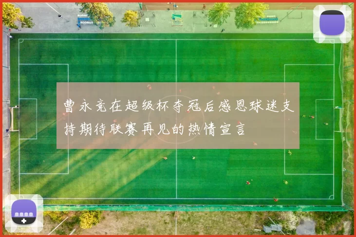 曹永竞在超级杯夺冠后感恩球迷支持期待联赛再见的热情宣言