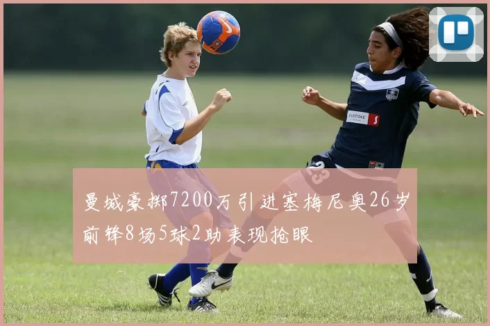 曼城豪掷7200万引进塞梅尼奥26岁前锋8场5球2助表现抢眼