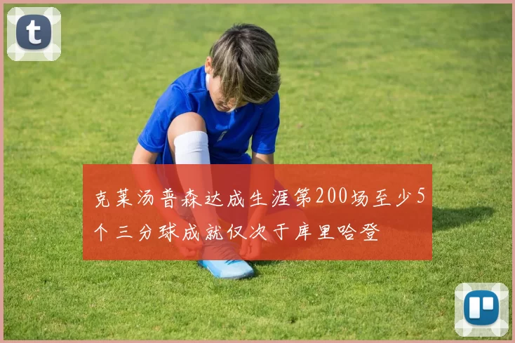 克莱汤普森达成生涯第200场至少5个三分球成就仅次于库里哈登