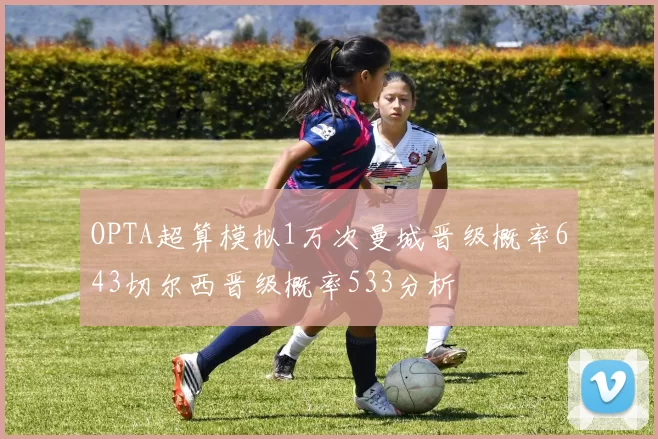 OPTA超算模拟1万次曼城晋级概率643切尔西晋级概率533分析