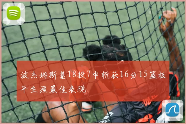 波杰姆斯基18投7中斩获16分15篮板平生涯最佳表现