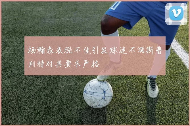 杨瀚森表现不佳引发球迷不满斯普利特对其要求严格