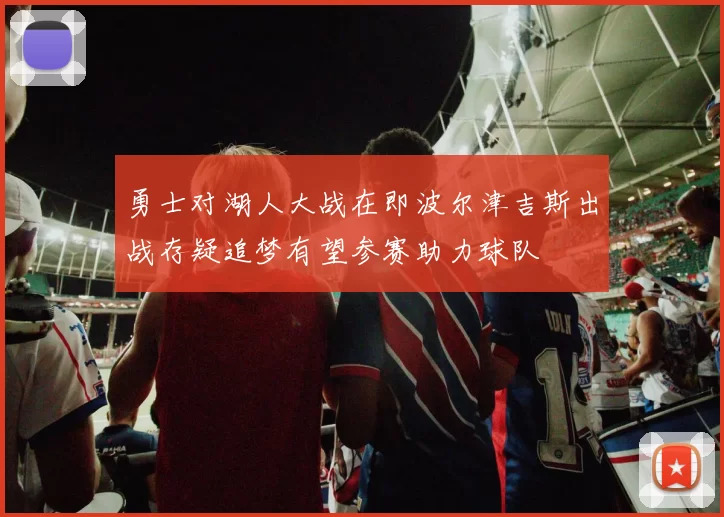 勇士对湖人大战在即波尔津吉斯出战存疑追梦有望参赛助力球队