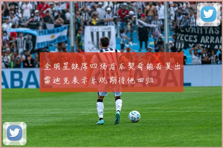 全明星缺席四场后东契奇能否复出雷迪克表示乐观期待他回归