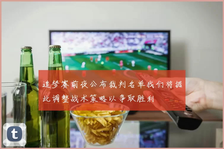 追梦赛前夜公布裁判名单我们将据此调整战术策略以争取胜利
