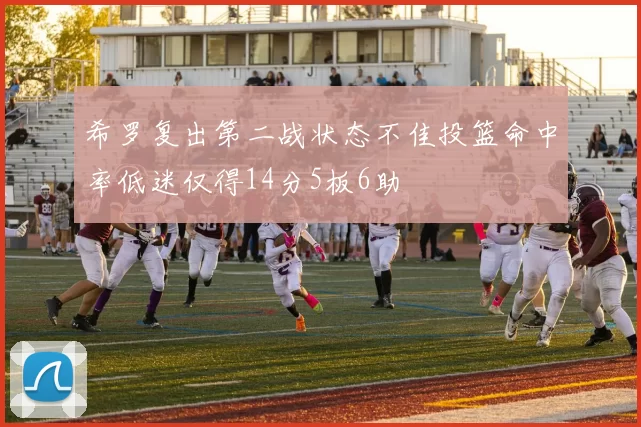 希罗复出第二战状态不佳投篮命中率低迷仅得14分5板6助
