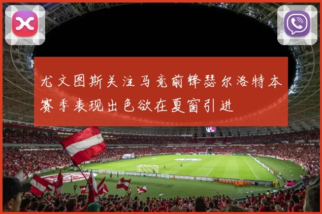 尤文图斯关注马竞前锋瑟尔洛特本赛季表现出色欲在夏窗引进