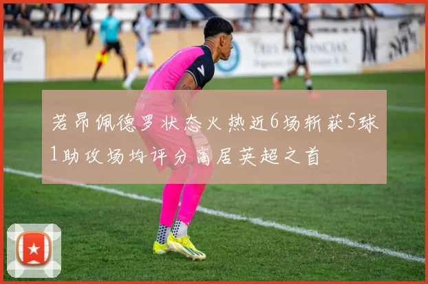 若昂佩德罗状态火热近6场斩获5球1助攻场均评分高居英超之首