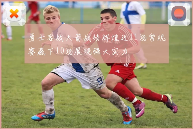 勇士客战火箭战绩辉煌近11场常规赛赢下10场展现强大实力